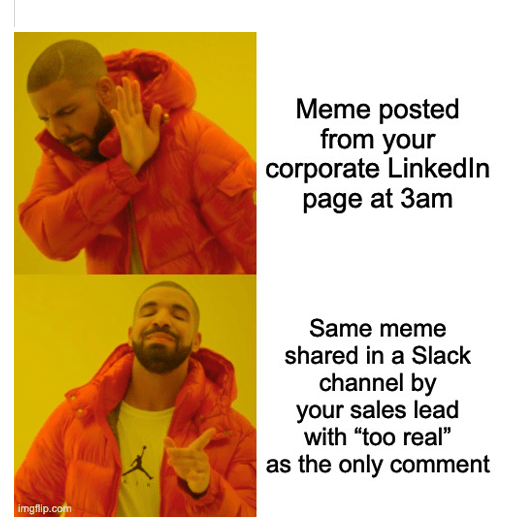 A two-frame meme with the artist Drake. The first frame says, Meme posted from your corporate LinkedIn page at 3am. The second reads, Same meme shared in a Slack channel by your sales lead with A two-frame meme with the artist Drake. The first frame says, Meme posted from your corporate LinkedIn page at 3am. The second reads, Same meme shared in a Slack channel by your sales lead with