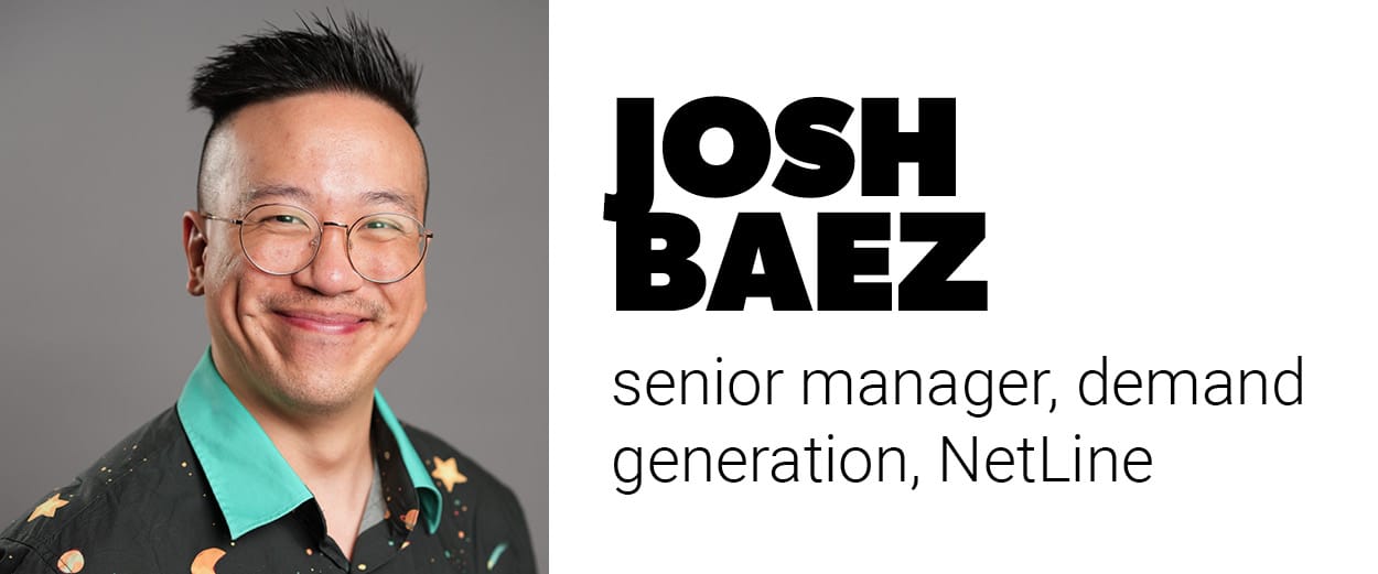 Josh Baez, senior manager, demand generation, NetLine Josh Baez, senior manager, demand generation, NetLine