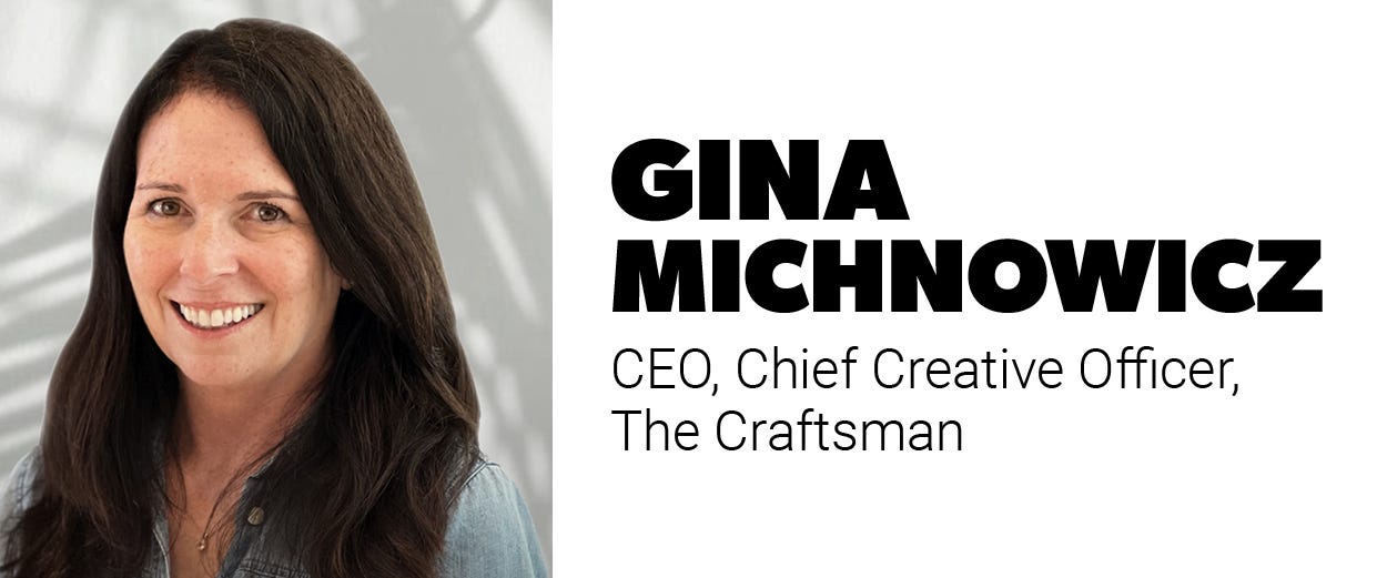 Gina Michnowicz, CEO, chief creative officer, The Craftsman Gina Michnowicz, CEO, chief creative officer, The Craftsman