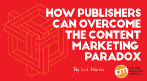 How Publishers Can Overcome the Content Marketing Paradox How Publishers Can Overcome the Content Marketing Paradox