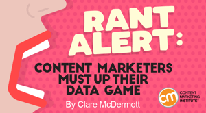 Rant Alert: Content Marketers Must Up Their Data Game Rant Alert: Content Marketers Must Up Their Data Game