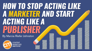 How to Stop Acting Like a Marketer and Start Acting Like a Publisher How to Stop Acting Like a Marketer and Start Acting Like a Publisher
