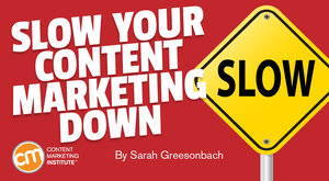 Slow Your Content Marketing Down Slow Your Content Marketing Down