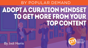 Adopt a Curation Mindset to Get More From Your Top Content Adopt a Curation Mindset to Get More From Your Top Content