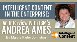 Intelligent Content in the Enterprise: An Interview With IBM’s Andrea Ames Intelligent Content in the Enterprise: An Interview With IBM’s Andrea Ames
