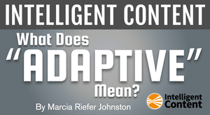Intelligent Content: What Does ‘Adaptive’ Mean? Intelligent Content: What Does ‘Adaptive’ Mean?