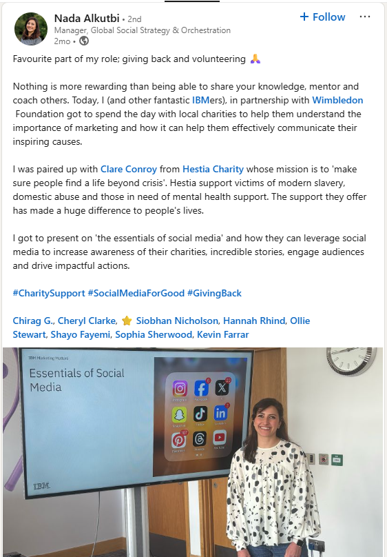In a LinkedIn post, Nada Alkutbidescribes an event where she and IBM colleagues (in partnership with Wimbledon Foundation) taught local charities about using social media to inspire their supporters and drive their donation goals. 