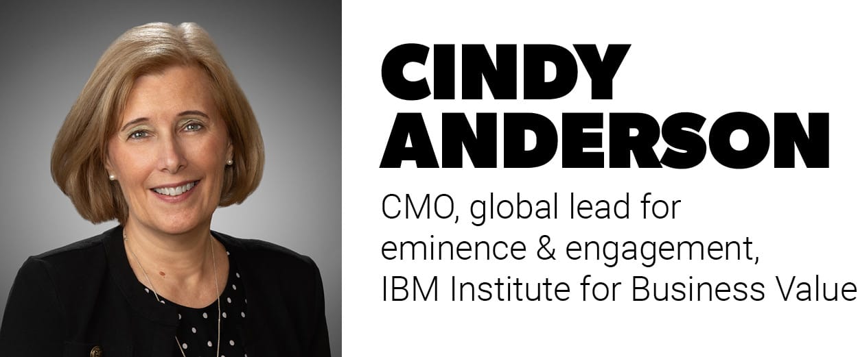 Cindy Anderson, CMO, global lead for eminence and engagement, IBM Institute for Business Value Cindy Anderson, CMO, global lead for eminence and engagement, IBM Institute for Business Value