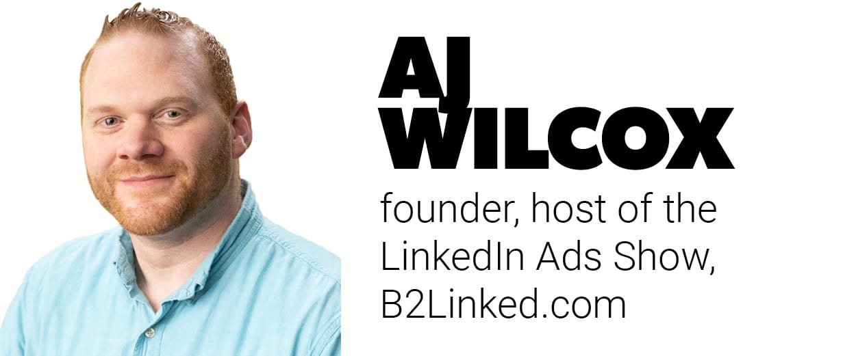 AJ Wilcox, founder, host of the LinkedIn Ads Show, B2Linked.com AJ Wilcox, founder, host of the LinkedIn Ads Show, B2Linked.com