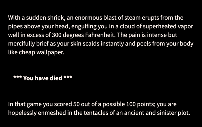 Screenshot from 'Anchorhead,' showing one of the death scenes. The description is 'With a sudden shriek, an enormous blast of steam erupts from the pipes above your head, engulfing you in a cloud of superheated vapor well in excess of 300 degrees Fahrenheit. The pain is intense but mercifully brief as your skin scalds instantly and peels from your body like cheap wallpaper. You have died.