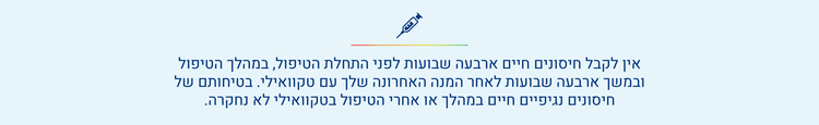 אין לקבל חיסונים חיים ארבעה שבועות לפני התחלת הטיפול, במהלך הטיפול
