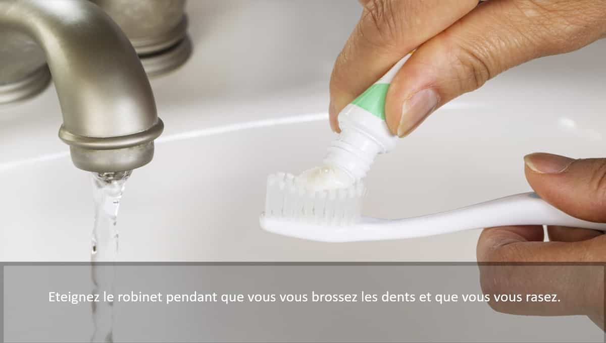 Eteignez le robinet pendant que vous vous brossez les dents et que vous vous rasez.